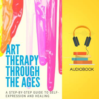 Art Therapy Through the Ages: A Step-by-Step Guide to Self-Expression and Healing