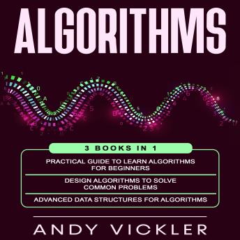 Algorithms: 3 books in 1 : Practical Guide To Learn Algorithms for Beginners + Design Algorithms to Solve Common Problems + Advanced Data Structures for Algorithms Cover