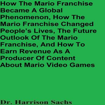 How The Mario Franchise Became A Global Phenomenon, How The Mario Franchise Changed People’s Lives, The Future Outlook Of The Mario Franchise, And How To Earn Revenue As A Producer Of Content About Mario Video Games