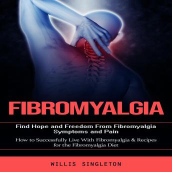 Fibromyalgia: Find Hope and Freedom From Fibromyalgia Symptoms and Pain (How to Successfully Live With Fibromyalgia & Recipes for the Fibromyalgia Diet)