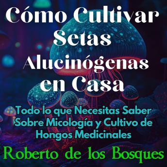 [Spanish] - Cómo Cultivar Setas Alucinógenas en Casa: Todo lo que Necesitas Saber Sobre Micología y Cultivo de Hongos Medicinales