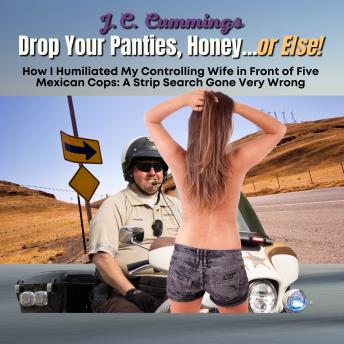 Drop Your Panties, Honey...or Else! How I Humiliated My Controlling Wife in Front of Five Mexican Cops: A Strip Search Gone Very Wrong