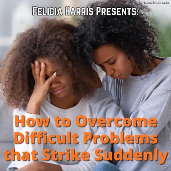 Felicia Harris Presents: How to Overcome Difficult Problems that Strike Suddenly