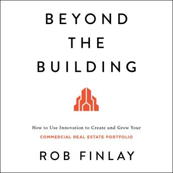 Download Beyond the Building: How to Use Innovation to Create and Grow Your Commercial Real Estate Portfolio by Rob Finlay