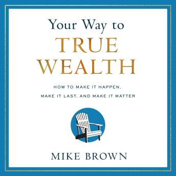 Download Your Way to True Wealth: How to Make It Happen, Make It Last, and Make It Matter by Mike Brown
