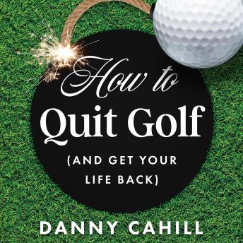 Download How to Quit Golf (and Get Your Life Back) by Danny Cahill