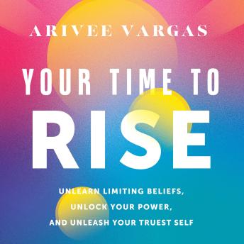 Your Time to Rise: Unlearn Limiting Beliefs, Unlock Your Power, and Unleash Your Truest Self