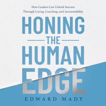 Honing the Human Edge: How Leaders Can Unlock Success Through Caring, Coaching, and Accountability