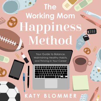 The Working Mom Happiness Method: Your Guide to Creating Balance, Maintaining Healthy Habits, and Thriving in Your