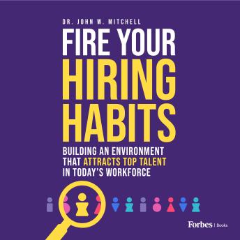 Fire Your Hiring Habits: Building an Environment that Attracts Top Talent in Today's Workforce