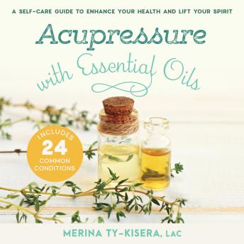 Acupressure with Essential Oils: A Self-Care Guide to Enhance Your Health and Lift Your Spirit--Includes 24 Common Conditions
