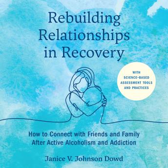 Rebuilding Relationships in Recovery: How to Connect with Family and Close Friends After Active Alcoholism and Addiction--With science-based assessment tools and practices