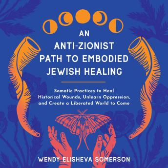 An Anti-Zionist Path to Embodied Jewish Healing: Somatic Practices to Heal Historical Wounds, Unlearn Oppression, and Create a Liberated World to Come