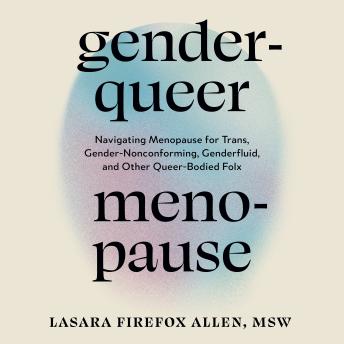 Genderqueer Menopause: Navigating Menopause for Trans, Gender-Nonconforming, Genderfluid, and Other Queer-Bodied Folx