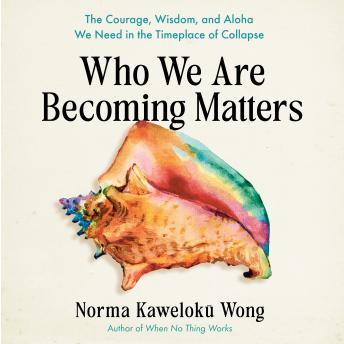 Who We Are Becoming Matters: The Courage, Wisdom, and Aloha We Need in a Timeplace of Collapse