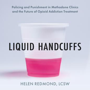 Liquid Handcuffs: Policing and Punishment in Methadone Clinics and the Future of Opioid Addiction Treatment
