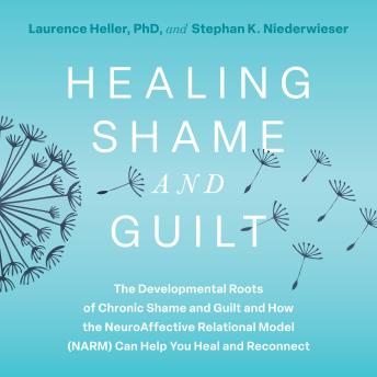 Healing Shame and Guilt: The Developmental Roots of Chronic Shame and Guilt and How the NeuroAffective Relational Model (NARM) Can Help You Heal and Reconnect