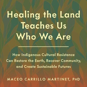 Healing the Land Teaches Us Who We Are: How Indigenous Cultural Resistance Can Restore the Earth, Recover Community, and Create Sustainable Futures