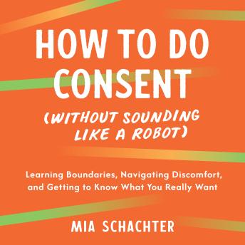 How to Do Consent (without Sounding Like a Robot): Learning Boundaries, Navigating Discomfort, and Getting to Know What You Really Want