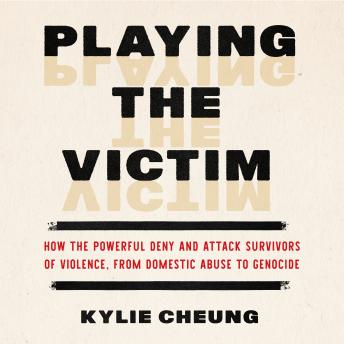 Playing the Victim: How the Powerful Deny and Attack Survivors of Violence, from Domestic Abuse to Genocide