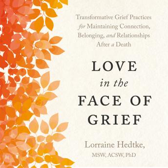 Love in the Face of Grief: Transformative Grief Practices for Maintaining Connection, Belonging, and Relationships after a Death