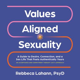 Values-Aligned Sexuality: A Guide to Desire, Connection, and a Sex Life That Feels Authentically Yours-- An Acceptance and Commitment Therapy (ACT) Approach