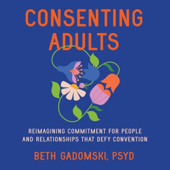 Consenting Adults: Reimagining Commitment for People and Relationships That Defy Convention