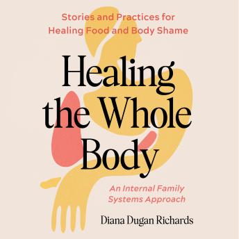 Healing the Whole Body: Stories and Practices for Healing Food and Body Shame--An Internal Family Systems Approach