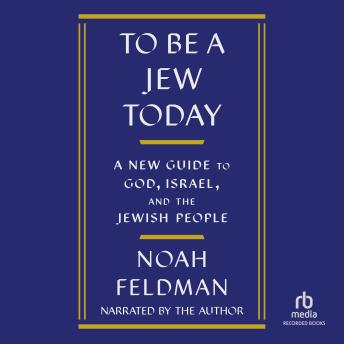 Download To Be a Jew Today: A New Guide to God, Israel, and the Jewish People by Noah Feldman