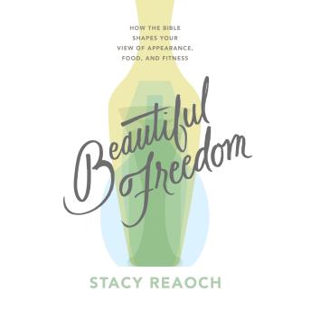 Beautiful Freedom: How the Bible Shapes Your View of Appearance, Food, and Fitness