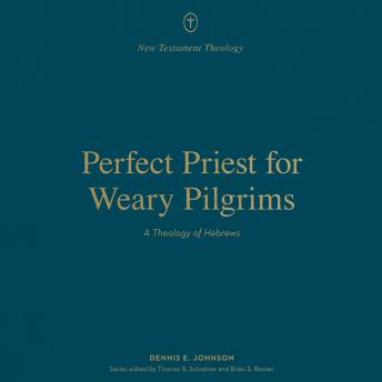 Perfect Priest for Weary Pilgrims: A Theology of Hebrews