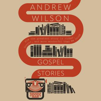 Gospel Stories: How the Greatest Story is Richer, Deeper, and More Wonderful Than We Think