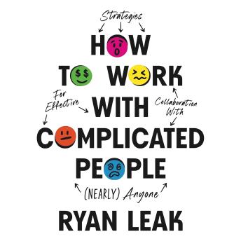 How to Work with Complicated People: Strategies for Effective Collaboration with (Nearly) Anyone