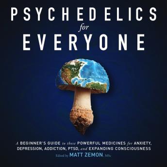 Psychedelics For Everyone: A Beginner’s Guide to these Powerful Medicines for Anxiety, Depression, Addiction, PTSD, and Expanding Consciousness