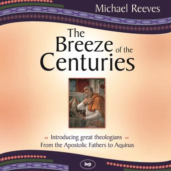 The Breeze of the Centuries: Introducing Great Theologians - From the Apostolic Fathers to Aquinas