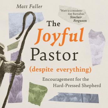 The Joyful Pastor (Despite Everything): Encouragement for the Hard-Pressed Shepherd