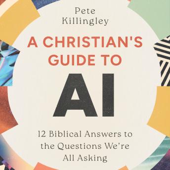 A Christian's Guide to AI: 12 Biblical Answers to the Questions We're All Asking