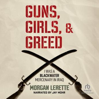 Download Guns, Girls, and Greed: I Was a Blackwater Mercenary in Iraq by Morgan Lerette