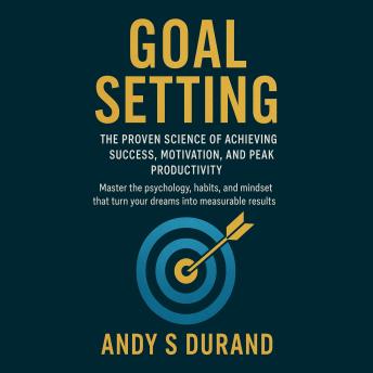 Goal Setting: The Proven Science of Achieving Success, Motivation, and Peak Productivity: Master the psychology, habits, and mindset that turn your dreams into measurable results