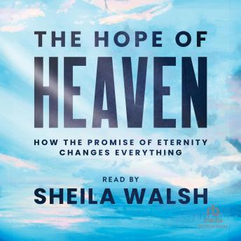 The Hope of Heaven: How the Promise of Eternity Changes Everything