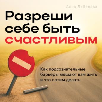 Allow Yourself to Be Happy: How Subconscious Barriers Hold You Back and What to Do About It - Anna  Lebedeva