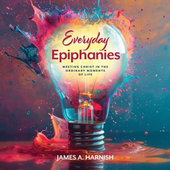Everyday Epiphanies: Meeting Christ in the Ordinary Moments of Life