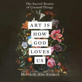 Art Is How God Loves Us: The Sacred Beauty of Created Things