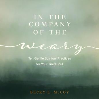 In the Company of the Weary: Ten Gentle Spiritual Practices for Your Tired Soul
