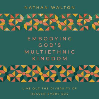Embodying God's Multiethnic Kingdom: Live Out the Diversity of Heaven Every Day