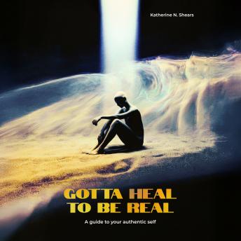 Gotta Heal to be Real: A guide to your authentic self