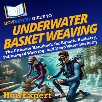 HowExpert Guide to Underwater Basket Weaving: The Ultimate Handbook for Aquatic Basketry, Submerged Weaving, and Deep Water Basketry