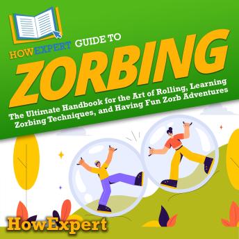 HowExpert Guide to Zorbing: The Ultimate Handbook for the Art of Rolling, Learning Zorbing Techniques, and Having Fun Zorb Adventures