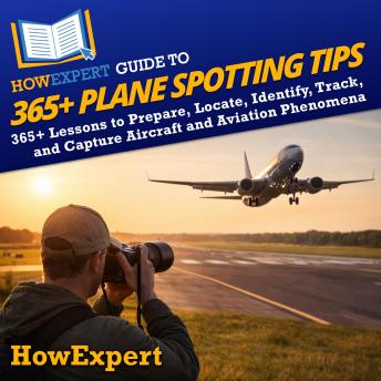HowExpert Guide to 365+ Plane Spotting Tips: 365+ Lessons to Prepare, Locate, Identify, Track, and Capture Aircraft and Aviation Phenomena