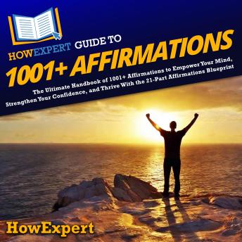 HowExpert Guide to 1001+ Affirmations: The Ultimate Handbook of 1001+ Affirmations to Empower Your Mind, Strengthen Your Confidence, and Thrive With the 21-Part Affirmations Blueprint
